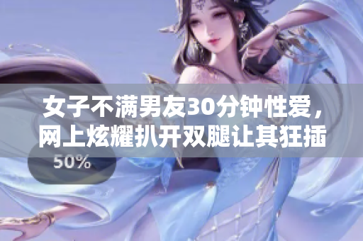 女子不满男友30分钟性爱，网上炫耀扒开双腿让其狂插