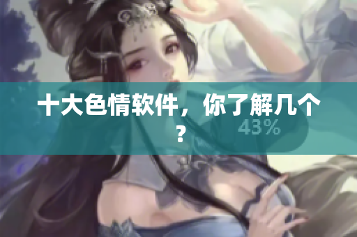 十大色情软件，你了解几个？