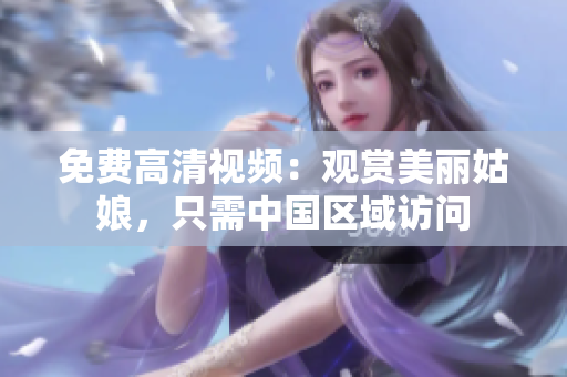 免费高清视频：观赏美丽姑娘，只需中国区域访问