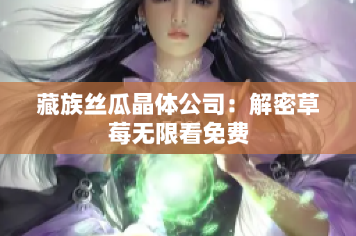 藏族丝瓜晶体公司：解密草莓无限看免费