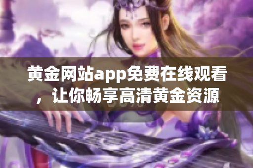 黄金网站app免费在线观看，让你畅享高清黄金资源