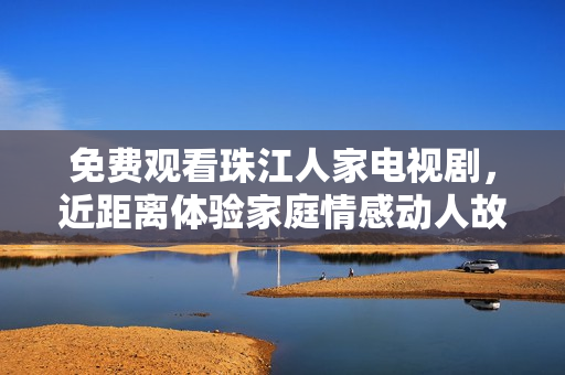免费观看珠江人家电视剧，近距离体验家庭情感动人故事