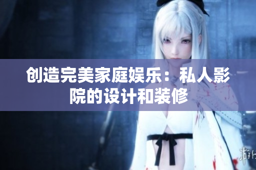 创造完美家庭娱乐：私人影院的设计和装修