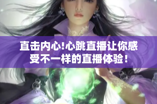 直击内心!心跳直播让你感受不一样的直播体验！