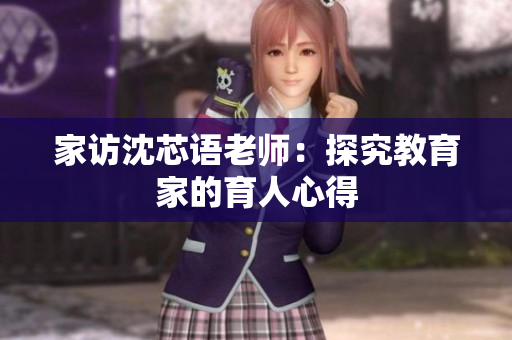 家访沈芯语老师：探究教育家的育人心得