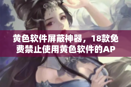 黄色软件屏蔽神器，18款免费禁止使用黄色软件的APP推荐