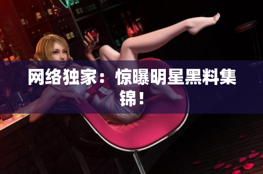 网络独家：惊曝明星黑料集锦！