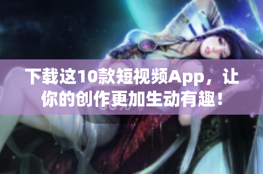 下载这10款短视频App，让你的创作更加生动有趣！