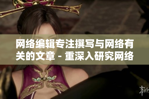 网络编辑专注撰写与网络有关的文章 - 重深入研究网络内容：坚守编辑的视角。