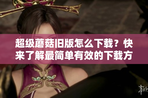 超级蘑菇旧版怎么下载？快来了解最简单有效的下载方法！