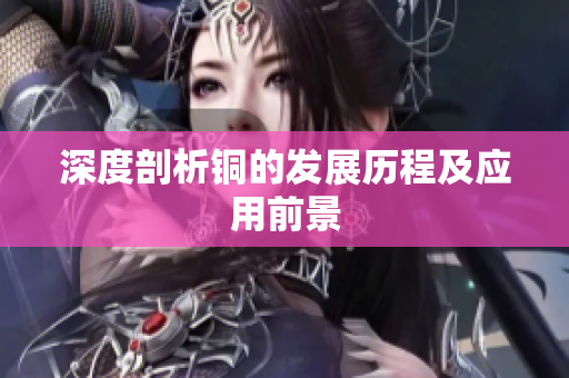 深度剖析铜的发展历程及应用前景