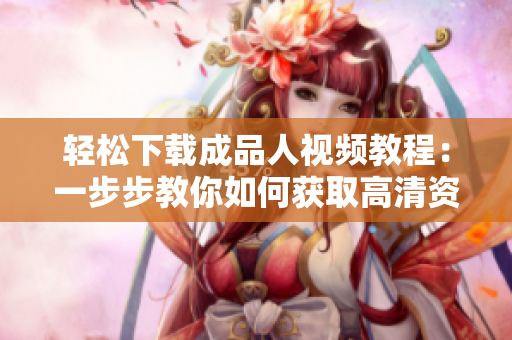 轻松下载成品人视频教程：一步步教你如何获取高清资源