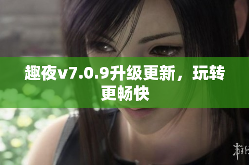 趣夜v7.0.9升级更新，玩转更畅快