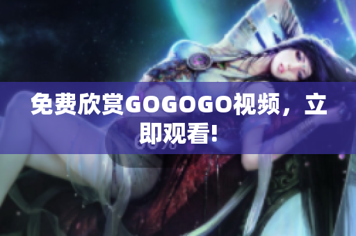 免费欣赏GOGOGO视频，立即观看!