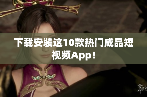 下载安装这10款热门成品短视频App！