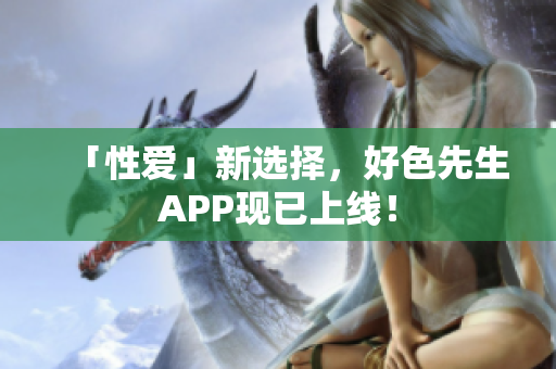 「性爱」新选择，好色先生APP现已上线！