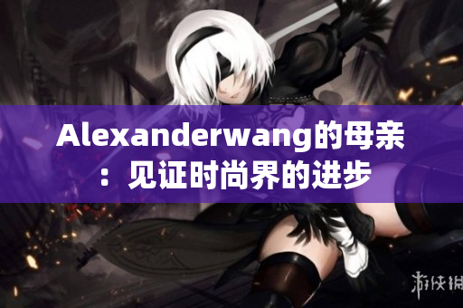 Alexanderwang的母亲：见证时尚界的进步