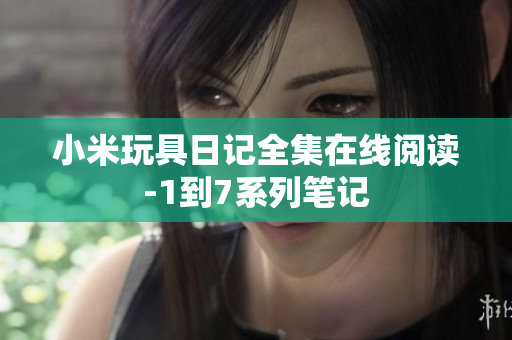 小米玩具日记全集在线阅读-1到7系列笔记