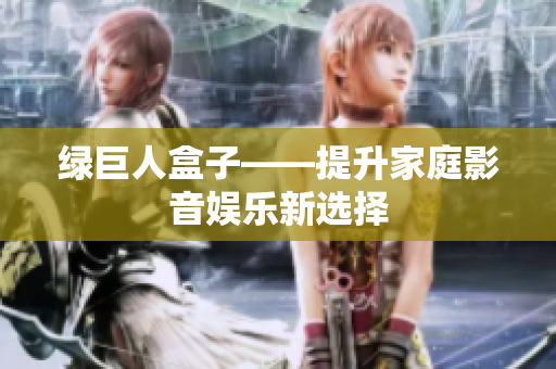 绿巨人盒子——提升家庭影音娱乐新选择