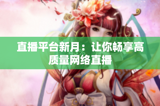 直播平台新月：让你畅享高质量网络直播