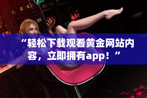 “轻松下载观看黄金网站内容，立即拥有app！”