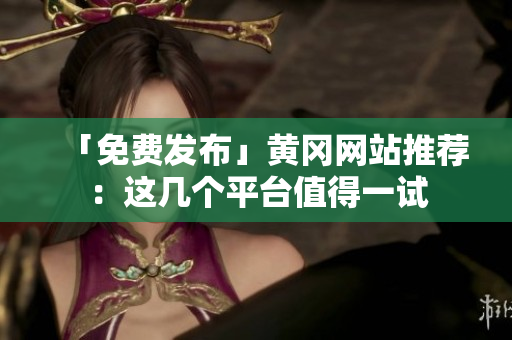 「免费发布」黄冈网站推荐：这几个平台值得一试