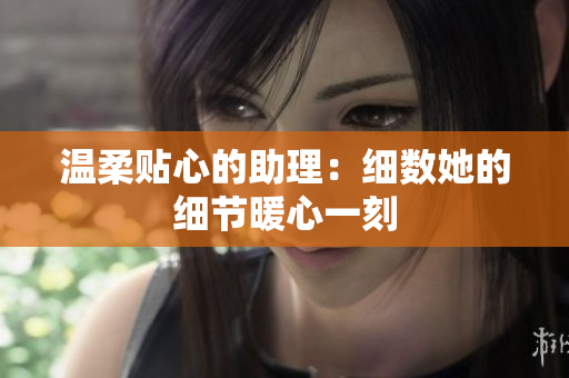 温柔贴心的助理：细数她的细节暖心一刻