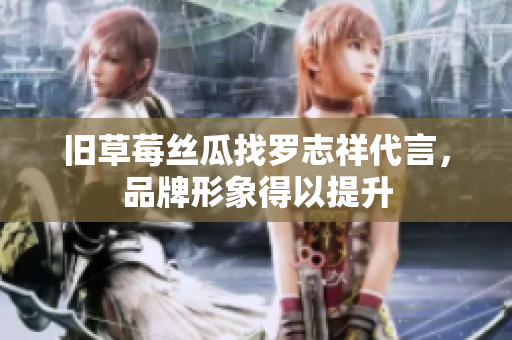 旧草莓丝瓜找罗志祥代言，品牌形象得以提升