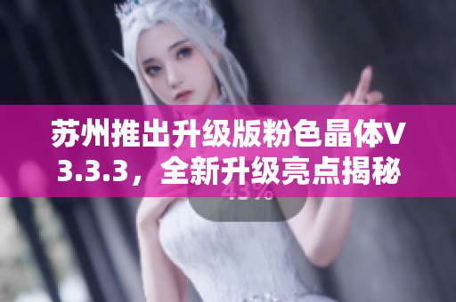 苏州推出升级版粉色晶体V3.3.3，全新升级亮点揭秘！