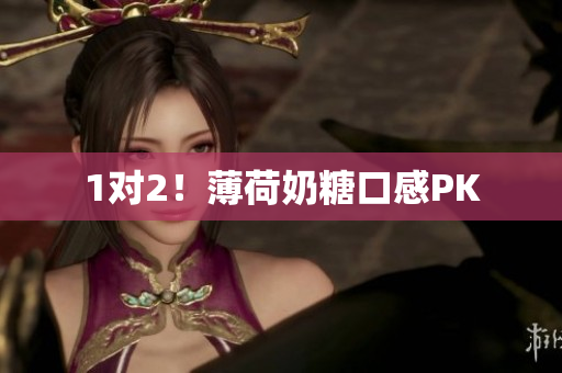 1对2！薄荷奶糖口感PK