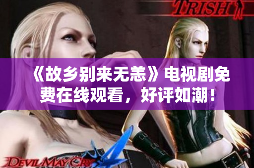 《故乡别来无恙》电视剧免费在线观看，好评如潮！