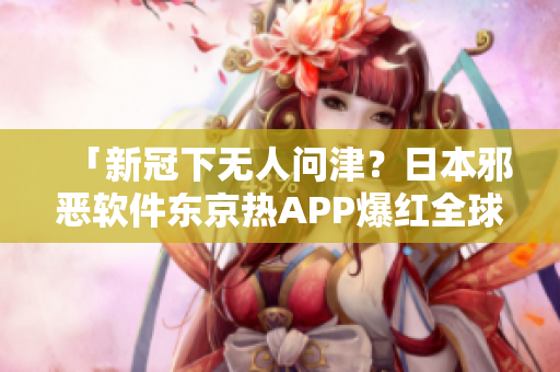 「新冠下无人问津？日本邪恶软件东京热APP爆红全球」