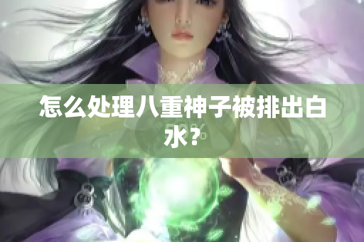 怎么处理八重神子被排出白水？