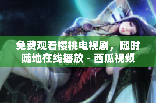 免费观看樱桃电视剧，随时随地在线播放 - 西瓜视频