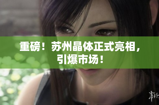 重磅！苏州晶体正式亮相，引爆市场！