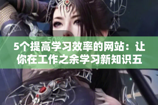 5个提高学习效率的网站：让你在工作之余学习新知识五个能在工作之余提高学习效率的网站