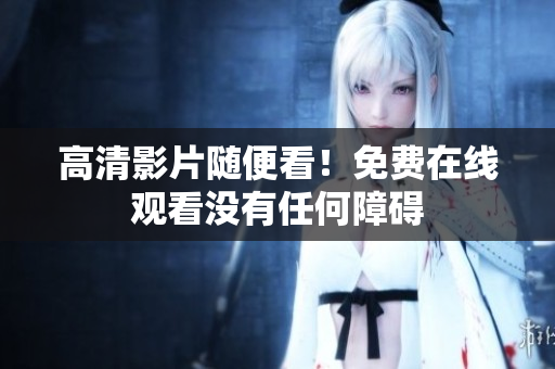 高清影片随便看！免费在线观看没有任何障碍