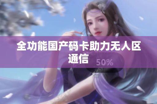 全功能国产码卡助力无人区通信