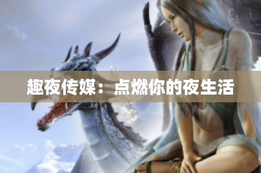 趣夜传媒：点燃你的夜生活