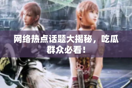 网络热点话题大揭秘，吃瓜群众必看！