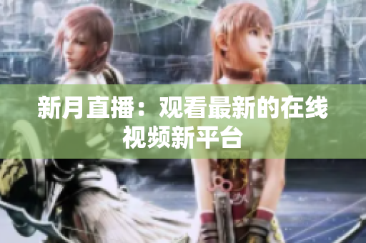 新月直播：观看最新的在线视频新平台
