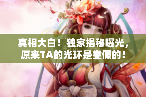 真相大白！独家揭秘曝光，原来TA的光环是靠假的！