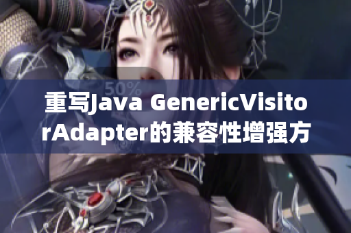 重写Java GenericVisitorAdapter的兼容性增强方法