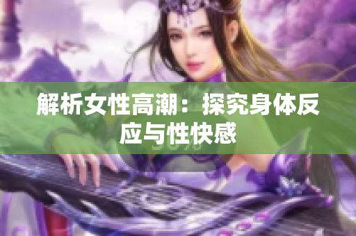解析女性高潮：探究身体反应与性快感