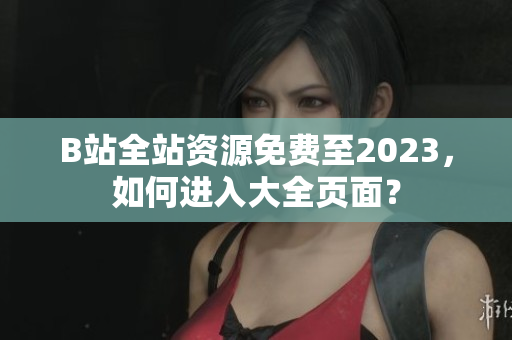 B站全站资源免费至2023，如何进入大全页面？