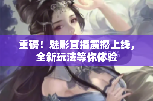 重磅！魅影直播震撼上线，全新玩法等你体验