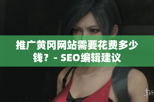 推广黄冈网站需要花费多少钱？- SEO编辑建议