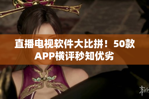 直播电视软件大比拼！50款APP横评秒知优劣