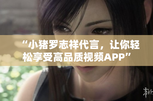 “小猪罗志祥代言，让你轻松享受高品质视频APP”