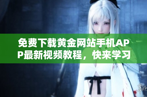 免费下载黄金网站手机APP最新视频教程，快来学习优化技巧吧！